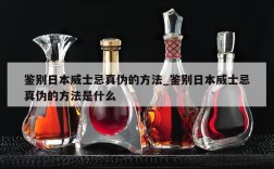 鉴别日本威士忌真伪的方法_鉴别日本威士忌真伪的方法是什么